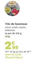 trio de houmous citron confit, basilic, betterave  le pot de 210 g 3540  2⁹9  99  14 le kg au lieu de 16 avec la carte picard & nous 