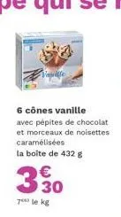 6 cônes vanille  avec pépites de chocolat et morceaux de noisettes caramélisées la boîte de 432 g  330  €  7 le kg 