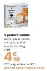 pralin's slacks  4 pralin's vanille crème glacée vanille, meringue, praliné la boite de 360 g 4560  €  11 le kg au lieu de 12 avec la cartepicard & nous"  
