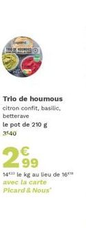 Trio de houmous citron confit, basilic, betterave  le pot de 210 g 3540  2⁹9  99  14 le kg au lieu de 16 avec la carte Picard & Nous 