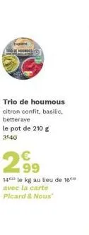 trio de houmous citron confit, basilic, betterave  le pot de 210 g 3540  2⁹9  99  14 le kg au lieu de 16 avec la carte picard & nous 