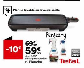 Plaque lavable au lave-vaisselle  699  -10€ 59%  dont 0 €30 d'éco-participation 2. Plancha  Pensez-y  PUISSANCE  2000  Tefal 