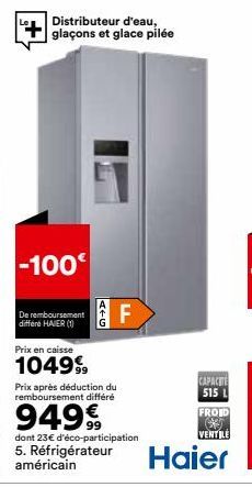 Distributeur d'eau, glaçons et glace pilée  -100€  De remboursement différé HAIER (1)  Prix en caisse  1049%  ATG  F  Prix après déduction du remboursement différé  94999  dont 23€ d'éco-participation