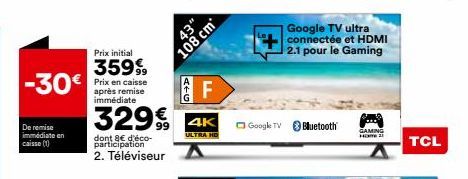 -30€  De remise immédiate en  caisse (1)  Prix initial  359%  Prix en caisse après remise immédiate  329€  dont 8€ d'éco-participation  2. Téléviseur  108 cm  43"  ATG  4K  ULTRA HD  F  Google TV Blue