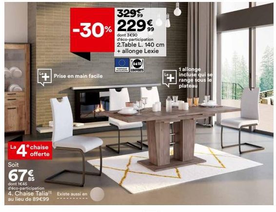 +Prise en main facile  4 chaise  offerte  Soit  67%  dont 1€45 d'éco-participation  4. Chaise Talia Existe aussi en au lieu de 89€99  -30%  329  22999  dont 3€90 d'éco-participation 2.Table L. 140 cm 