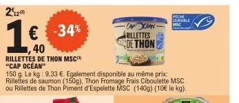 2,12  1€ -34%  40  rillettes de thon msc "cap ocean"  150 g. le kg: 9,33 €. egalement disponible au même prix: rillettes de saumon (150g), thon fromage frais ciboulette msc ou rillettes de thon piment