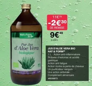 nat & form  pur jus  d'aloe vera biologique  11€79  -2€30  de remise  9€ 49  9,49€/l  jus d'aloe vera bio nat & form  1l-action anti-inflammatoire  brûlures d'estomac et acidité gastrique  action anti