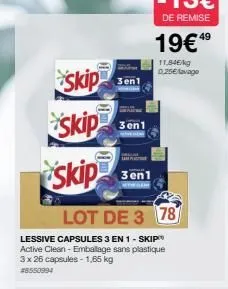 f  skip  skip  3en1  skip  lot de 3 78  lessive capsules 3 en 1 - skip active clean- emballage sans plastique 3 x 26 capsules - 1,65 kg #8550994  3en1  de remise  19€⁹⁹  11,84€/kg 0.25€lavage  