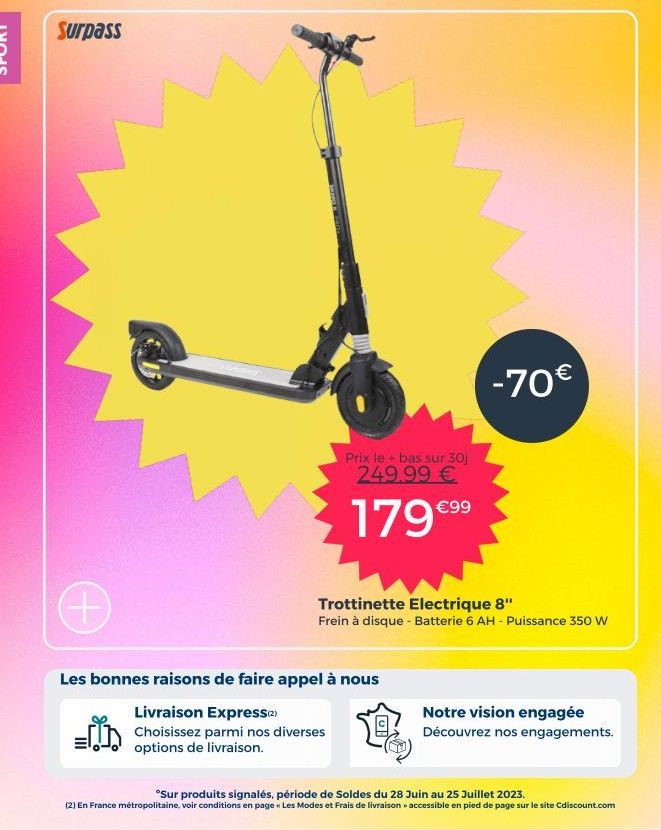 Surpass  Prix le+ bas sur 30j 249.99 €  179 €99  -70€  Trottinette Electrique 8" Frein à disque - Batterie 6 AH - Puissance 350 W  Les bonnes raisons de faire appel à nous  Livraison Express (2)  Choi