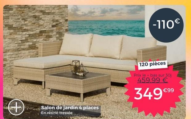 +  Salon de jardin 4 places En résine tressée  -110€  120 pièces  Prix le + bas sur 30j 459.99 €  349 €⁹⁹  