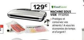 129€  FoodSaver  MACHINE SOUS VIDE FFS015X  Protégez et  conservez vos  aliments! A vous les  économies de temps et d'argent! 
