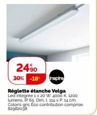 2490  30% -18 Inspire  Réglette étanche Volga Led intégrée 1 x 20 W. 4000 K 1200 lumens. IP 65. Dim. L. 114 x P. 14 cm Coloris gris Eco contribution comprise. 82982038 