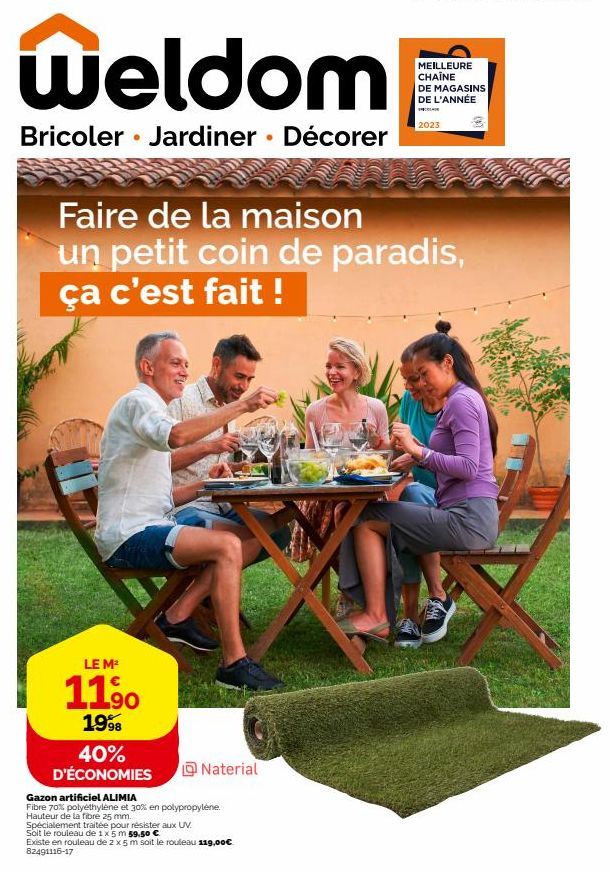 Weldom  Bricoler Jardiner Décorer  LE M²  1190  1998  40% D'ÉCONOMIES  Faire de la maison un petit coin de paradis, ça c'est fait !  Naterial  Gazon artificiel ALIMIA  Fibre 70% polyéthylène et 30% en