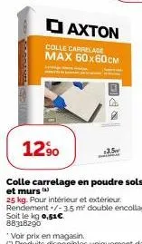 goran  □axton  colle carrelage max 60x60cm  12⁹0  colle carrelage en poudre sols et murs ()  3.5  25 kg. pour intérieur et extérieur. rendement /-3.5 m² double encollage. soit le kg 0,51€ 88318290 