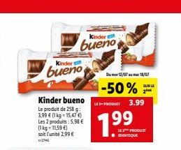 Kinder  bueno  Kinder bueno  Le produit de 258 g: 3,99 € (1 kg-15,47 €) Les 2 produits: 5,98 € (1 kg = 11,59 €) soit l'unité 2,99 € 12740  Kindert  bueno  Th  Dumer 12/07 18/07  1-50%**  LE-PRODUCT 3.