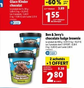 Glace Kinder chocolat  Le produit de 4x38 g: 3,89 € (1 kg - 25.59 €)  Les 2 produits: 5,44 € (1 kg 17,89 €) soit l'unité 2,72 € SISTE  Predu  BENGJERRY'S  BENGJERRY'S  Chocolate fudge Brownie  LES PRO