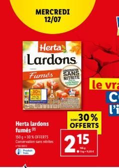 Herta lardons fumés (2)  Herta Lardons  Fumés  150 g + 30% OFFERTS Conservation sans nitrites  5618917  Produit frais  MERCREDI 12/07  CONSERVATION SANS NITRITE  215  1-1,  DONT 30% OFFERTS 