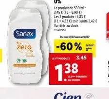 sanex  zero  le produit de 500 ml:  3,45 € 1l-6,90 €)  les 2 produits: 4,83 €  (1 l=4,83 €) soit l'unité 2,42 € variétés au choix  560755  dumer 12/07 mar 18/07  -60%  le produit 3.45  7.38  les produ