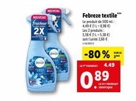 NOUVEAU  fraicheur 2X  feber  NOUVEAU  Saraje  Febreze textile***  Le produit de 500 ml: 4,49 € (1 L-8,98 €) Les 2 produits: 5,38 € (1L-5,38 €) soit l'unité 2,69 €  -80%  LE PRODUIT 4.49  89  O.  ● ID