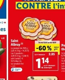 saint albray  (2)  le produit de 200 g: 2,85 € (1 kg = 14,25 €) les 2 produits: 3,99 € (1 kg-9.98 €) soit l'unité 2 €  33% mat. gr. sur produit fini  *-41%  proda  fras  wis saint albray  wis saint br