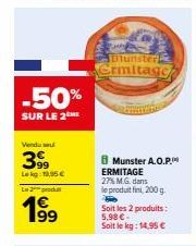 -50%  SUR LE 2ME  Vendu se  399  Le kg: 19,95 €  L2produ  199⁹  Munster  Ermitage  Munster A.O.P. ERMITAGE 27% M.G. dans le produit fini, 200g.  Soit les 2 produits: 5,98 €  Soit le kg: 14,95 € 