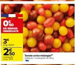 0%  o  de remise immédiate  3€  lekg:8.57 €  2.50  labarque leg: 24 €  tomate cerise mélangée categorie 1. la barquette de 350 g. 