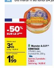 -50%  SUR LE 2ME  Vendu se  399  Le kg: 19,95 €  L2produ  199⁹  Munster  Ermitage  Munster A.O.P. ERMITAGE 27% M.G. dans le produit fini, 200g.  Soit les 2 produits: 5,98 €  Soit le kg: 14,95 € 