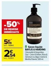 5%  lel: 1018 €  -50%  de remise immédiate  254  lel: 5,08 €  goodness  8 savon liquide baylis & harding chomele & gingembre,  oud-cedre & ambre, rose & geranium ou aigue marine & menthe povre, 500 ml