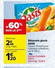 -60%  SUR LE 2  Vendu  299  Lekg 748 €  La produ  1⁹0  asis  Sorbet TROPICAL  Bâtonnets glacés OASIS  Tropical, Péche Pomme Framboise ou Mutitruts, par 10, 400 g  Soit les 2 produits: 4,19 € Soit le k