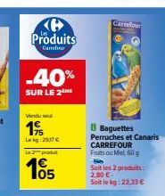 Produits  Carrefour  Vendu su  19  Lekg: 2917 €  produt  05  Carrefour  Baguettes Perruches et Canaris CARREFOUR  Fruits ou Miel, 60 g  Soit les 2 produits: 2,00 € Soit le kg: 23,33 € 