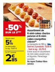 -50%  SUR LE 2M  Vendu  5%  La barquette Lekg: 31,67 €  Le produ  285  Assortiment de  6 mini-cakes chorizo poivron et 6 mini-cakes courgettes chèvre  La barquette de 180 g Soitles 2 produits: 8,55 € 