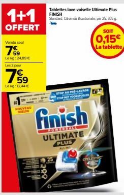 1+1  OFFERT  Vendu seul  79  Le kg: 24,89 € Les 2 pour  769  Lekg: 12,44 €  NOUVEAU NIEUW  299  Tablettes lave-vaiselle Ultimate Plus FINISH Standard, Citronou Bicarbonate, par 25, 305 g.  finish  ULT