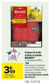 BIGARD  Carpaccio Handve  VANDS BOVINE  FRANCHISE  3.59  Labarque  Lekg 18,89 €  Carpaccio huile d'olive et basilic  BIGARD  La barquette de 190 g.  Existe aussi au parmesan, aux noisettes, au pistou 