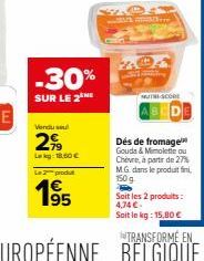 -30%  SUR LE 2  Vendu se  299  Lakg: 18.60€  Le produt  195  MUTH-SCORE  Dés de fromage Gouda & Mimolette ou Chèvre, à partir de 27% M.G. dans le produit 150 g  Soit les 2 produits: 4,74 €  Soit le kg