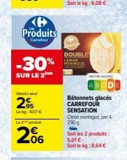 Produits  Carrefour  -30%  SUR LE 2  Vendu su  29  Lekg 1017 €  Lo  06  DOUBLE  LEMON MERINGUE  Bâtonnets glacés CARREFOUR  SENSATION  Citron meringue, par 4,  290  P  Soit les 2 produits:  5,01 € Soi