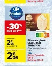 produits  carrefour  -30%  sur le 2  vendu su  29  lekg 1017 €  lo  06  double  lemon meringue  bâtonnets glacés carrefour  sensation  citron meringue, par 4,  290  p  soit les 2 produits:  5,01 € soi