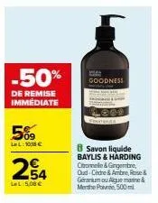 5%  lel: 1018 €  -50%  de remise immédiate  254  lel: 5,08 €  goodness  8 savon liquide baylis & harding chomele & gingembre,  oud-cedre & ambre, rose & geranium ou aigue marine & menthe poivrée, 500 