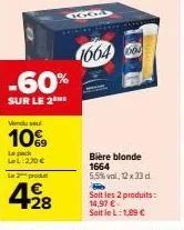 la prod  4€  vendu sel  10%  le pack lel:270 €  -60%  sur le 2 me  +28  gga  16646  bière blonde 1664 5,5%vol, 12 x 33 d.  soit les 2 produits: 14,97 € soit le l: 1,89 € 