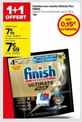 1+1  offert  vendu seul  79  le kg: 24,89 € les 2 pour  769  lekg: 12,44 €  nouveau nieuw  299  tablettes lave-vaiselle ultimate plus finish standard, citrn ou bicarbonate, par 25, 305 g.  finish  ult