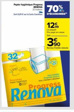 Papier hygiénique Progress  RENOVA 32 rouleaux  32  Nouveau Papier hygénique  70%  Soit 9,09 € sur la Carte Carrefour. D'ÉCONOMIES™  12.99  Le paquet Prix payé en caisse Solt.  Soin Complet Propreté a