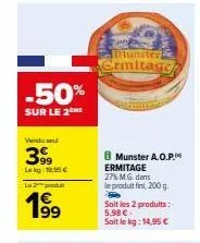 -50%  sur le 2me  vendu se  399  le kg: 19,95 €  l2produ  199⁹  munster  ermitage  munster a.o.p. ermitage 27% m.g. dans le produit fini, 200g.  soit les 2 produits: 5,98 € solt lekg:14,95 € 
