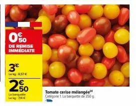 0%  o  de remise immédiate  3€  lekg:8.57 €  2.50  labeque leg: 24 €  tomate cerise mélangée categorie 1. la barquette de 350 g. 