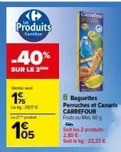 produits  carrefour  vendu su  19  lekg: 2917 €  produt  05  carrefour  baguettes perruches et canaris carrefour  fruits ou miel, 60 g  soit les 2 produits: 2,00 € soit le kg: 23,33 € 