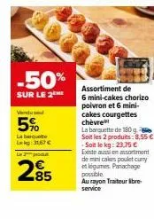 -50%  sur le 2m  vendu  5%  la barquette lekg: 31,67 €  le produ  285  assortiment de  6 mini-cakes chorizo poivron et 6 mini-cakes courgettes chèvre  la barquette de 180 g soit les 2 produits: 8,55 €