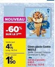 nouveau  -60%  sur le 2  vendud  415  lag: 16.73 €  l2produ  190  xtreme  cônes glacés cookie nestlé vanille, chocolat fraise ou caramelpar 4,284 g  soit les 2 produits: 6,65 €  soit le kg: 11,71 € 