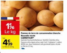 1⁹6 Le kg  Sot  +39  Lede 2,5 kg  Pomme de terre de consommation blanche Nouvelle récole CARREFOUR  Speciale four/pureberbecue. Varietés Colomba etiou Sopranoetiu Agata etou Lady Cristi Catégorie 1, c