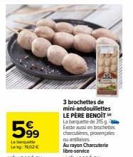 599  La banquette Lakg: 19,02 €  3 brochettes de mini-andouillettes LE PÈRE BENOIT La barquette de 315 g Existe aussi en brochettes charcutières, provençales ou antillaises.  Au rayon Charcuterie libr