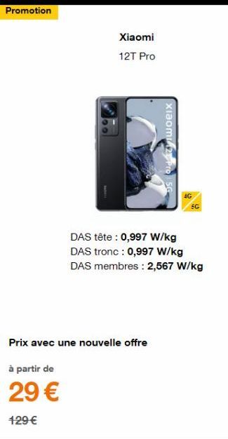 Promotion  00  Xiaomi  12T Pro  Xiaomi12 Pro 56  DAS tête : 0,997 W/kg DAS tronc : 0,997 W/kg DAS membres: 2,567 W/kg  Prix avec une nouvelle offre  à partir de  29 €  129 € 