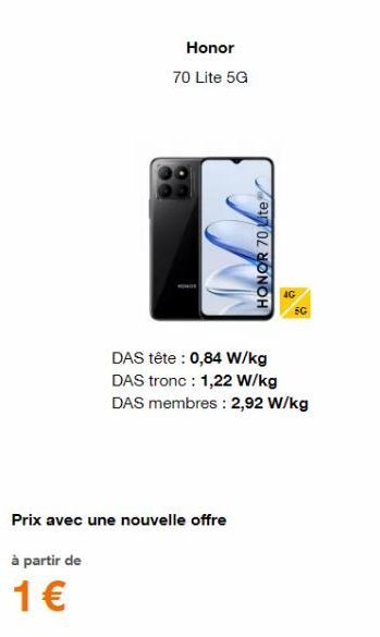 Honor 70 Lite 5G  HONOR 70 Lite  Prix avec une nouvelle offre  à partir de  1 €  5G  DAS tête : 0,84 W/kg  DAS tronc : 1,22 W/kg  DAS membres: 2,92 W/kg 