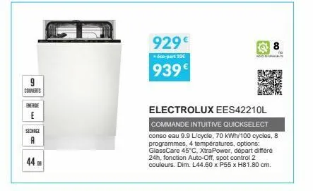 9  couverts  energie  e  sechage  a  44  929€  éco-part 10€  939€  8  hoidleb  electrolux ees42210l  commande intuitive quickselect conso eau 9.9 l/cycle, 70 kwh/100 cycles, 8 programmes, 4 températur